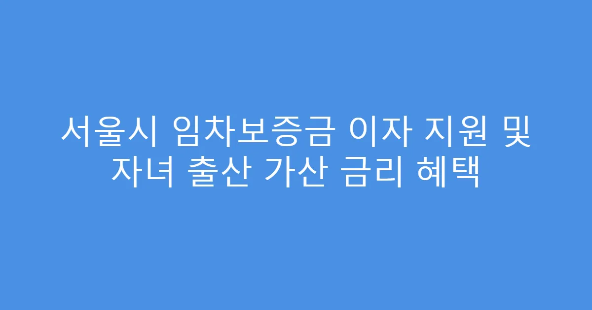 서울시 임차보증금 이자 지원 및 자녀 출산 가산 금리 혜택