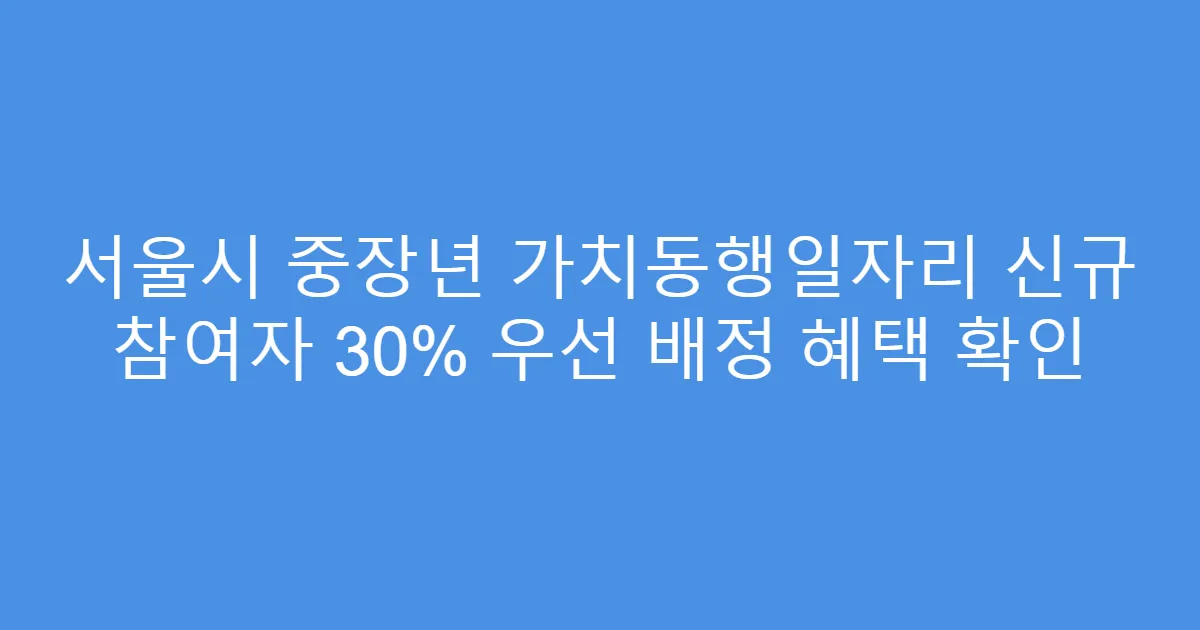 서울시 중장년 가치동행일자리 신규 참여자 30% 우선 배정 혜택 확인