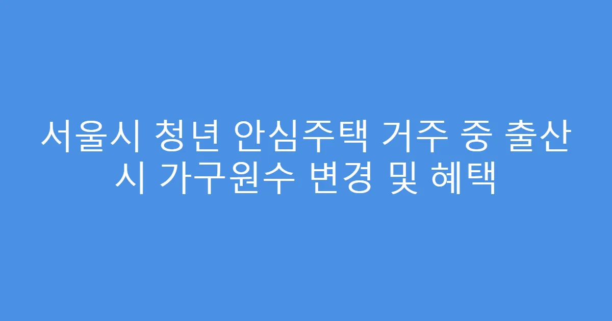 서울시 청년 안심주택 거주 중 출산 시 가구원수 변경 및 혜택