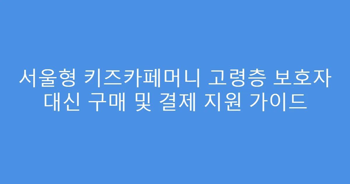 서울형 키즈카페머니 고령층 보호자 대신 구매 및 결제 지원 가이드