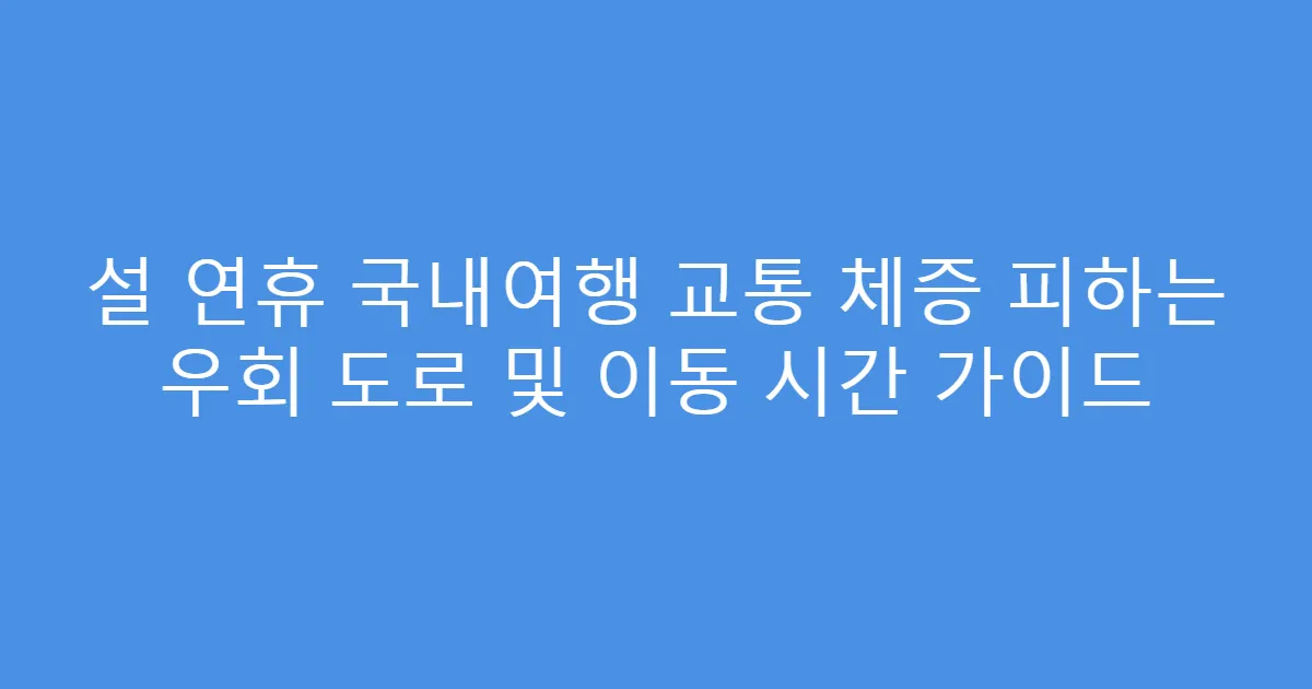 설 연휴 국내여행 교통 체증 피하는 우회 도로 및 이동 시간 가이드