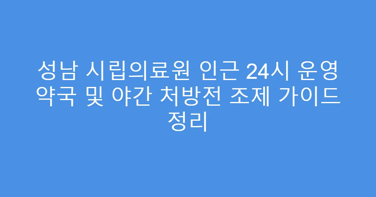 성남 시립의료원 인근 24시 운영 약국 및 야간 처방전 조제 가이드 정리
