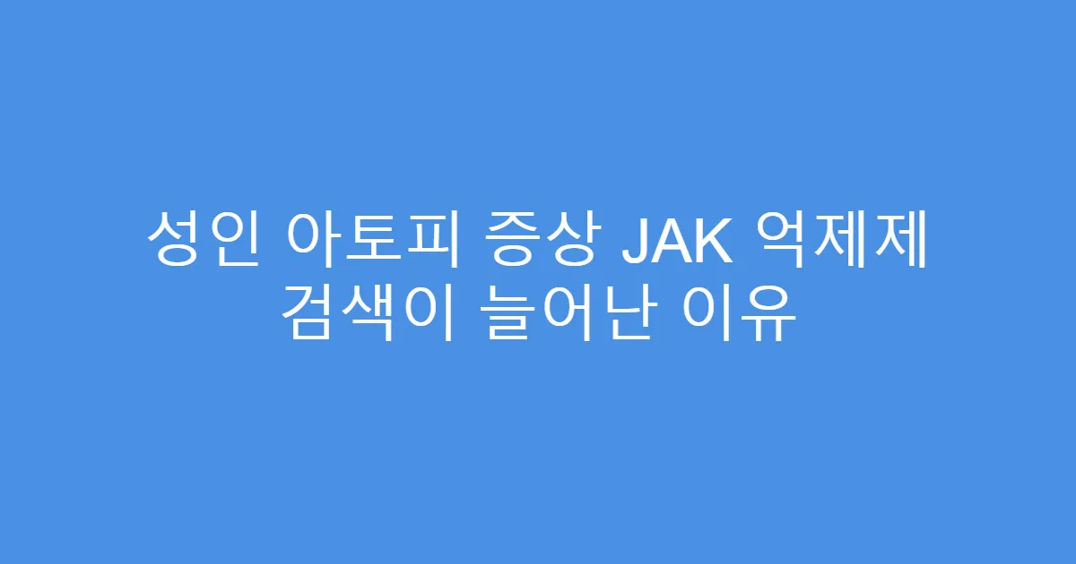 성인 아토피 증상 JAK 억제제 검색이 늘어난 이유