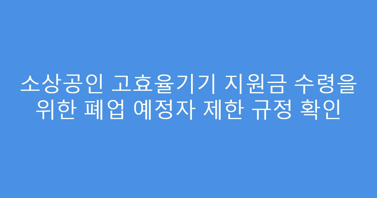 소상공인 고효율기기 지원금 수령을 위한 폐업 예정자 제한 규정 확인