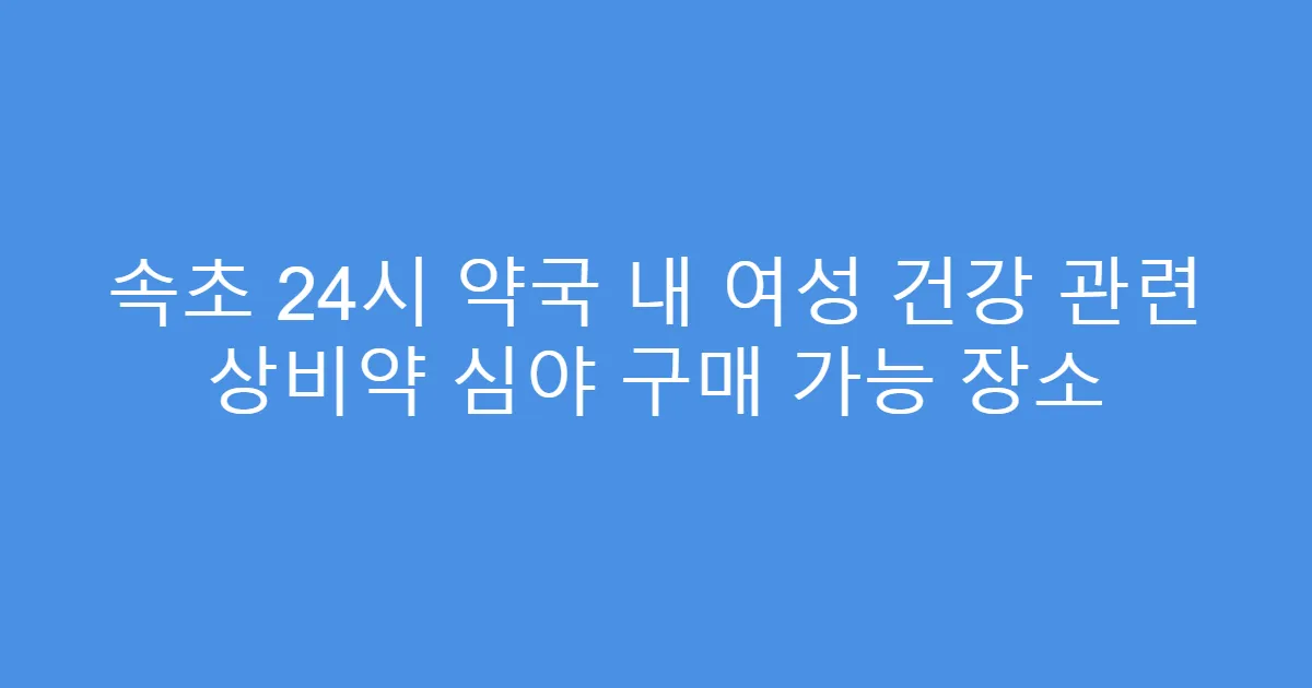 속초 24시 약국 내 여성 건강 관련 상비약 심야 구매 가능 장소