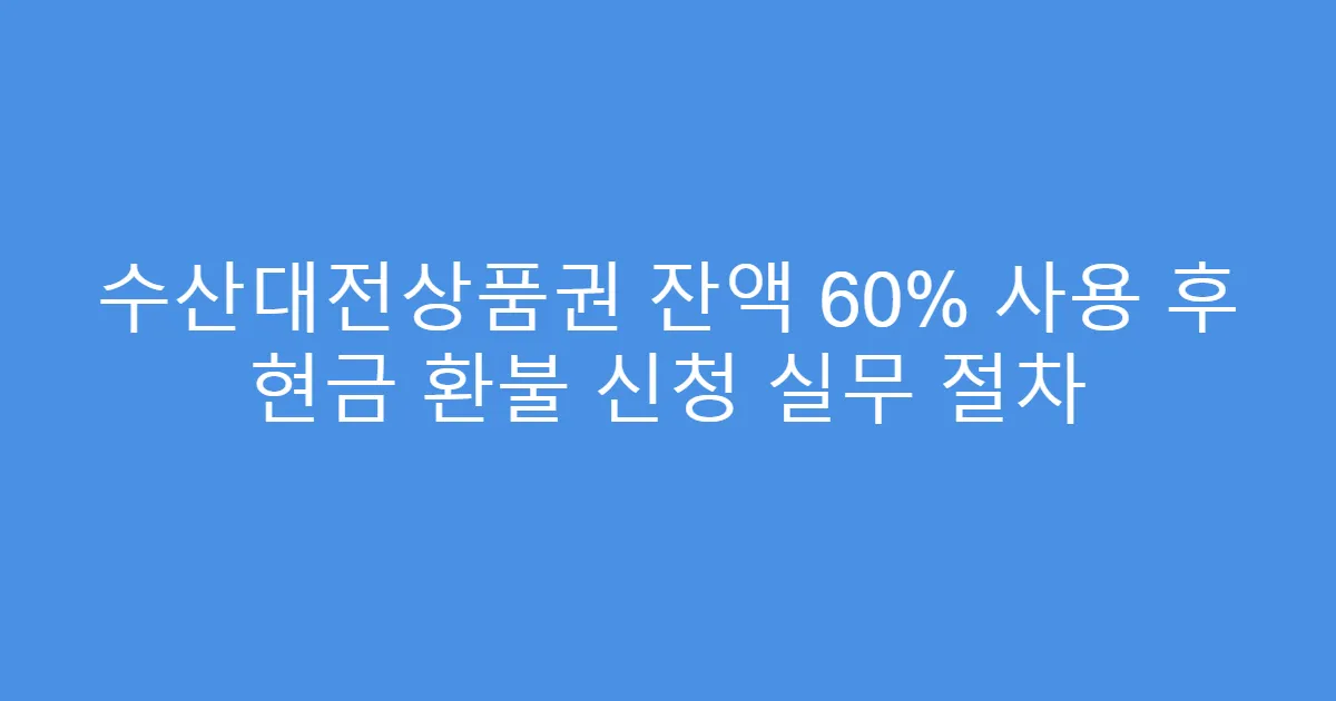 수산대전상품권 잔액 60% 사용 후 현금 환불 신청 실무 절차