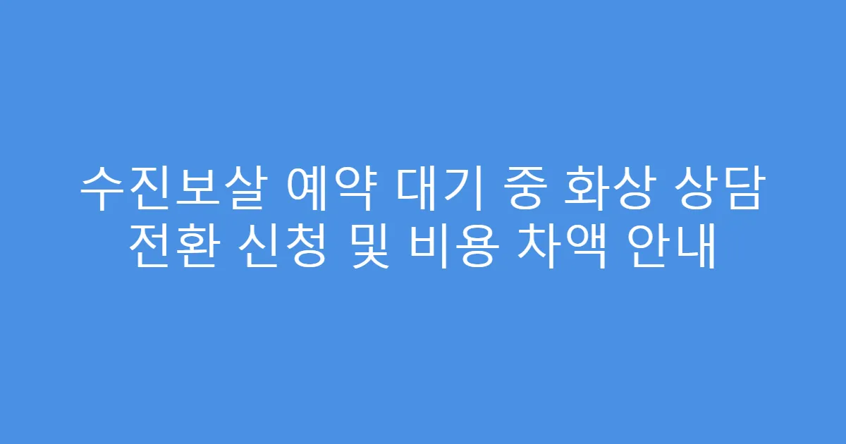 수진보살 예약 대기 중 화상 상담 전환 신청 및 비용 차액 안내