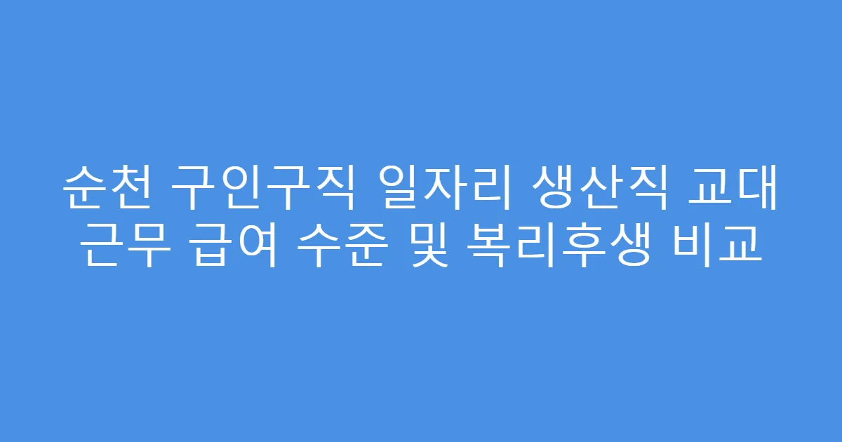순천 구인구직 일자리 생산직 교대 근무 급여 수준 및 복리후생 비교