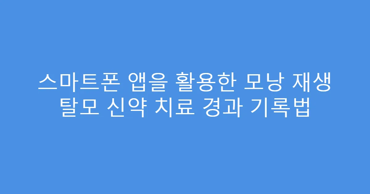 스마트폰 앱을 활용한 모낭 재생 탈모 신약 치료 경과 기록법