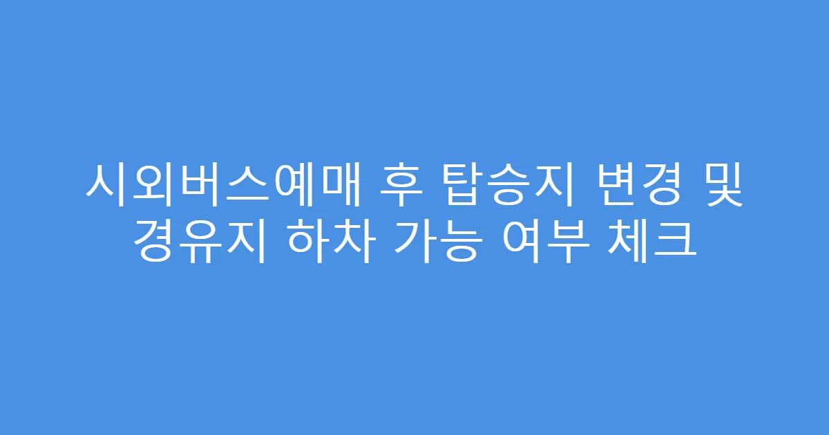시외버스예매 후 탑승지 변경 및 경유지 하차 가능 여부 체크