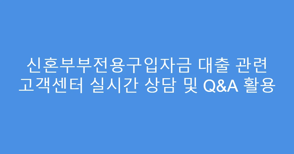 신혼부부전용구입자금 대출 관련 고객센터 실시간 상담 및 Q&A 활용