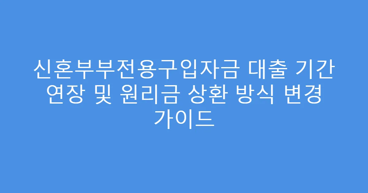 신혼부부전용구입자금 대출 기간 연장 및 원리금 상환 방식 변경 가이드