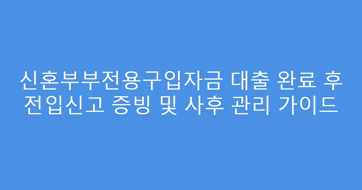 신혼부부전용구입자금 대출 완료 후 전입신고 증빙 및 사후 관리 가이드