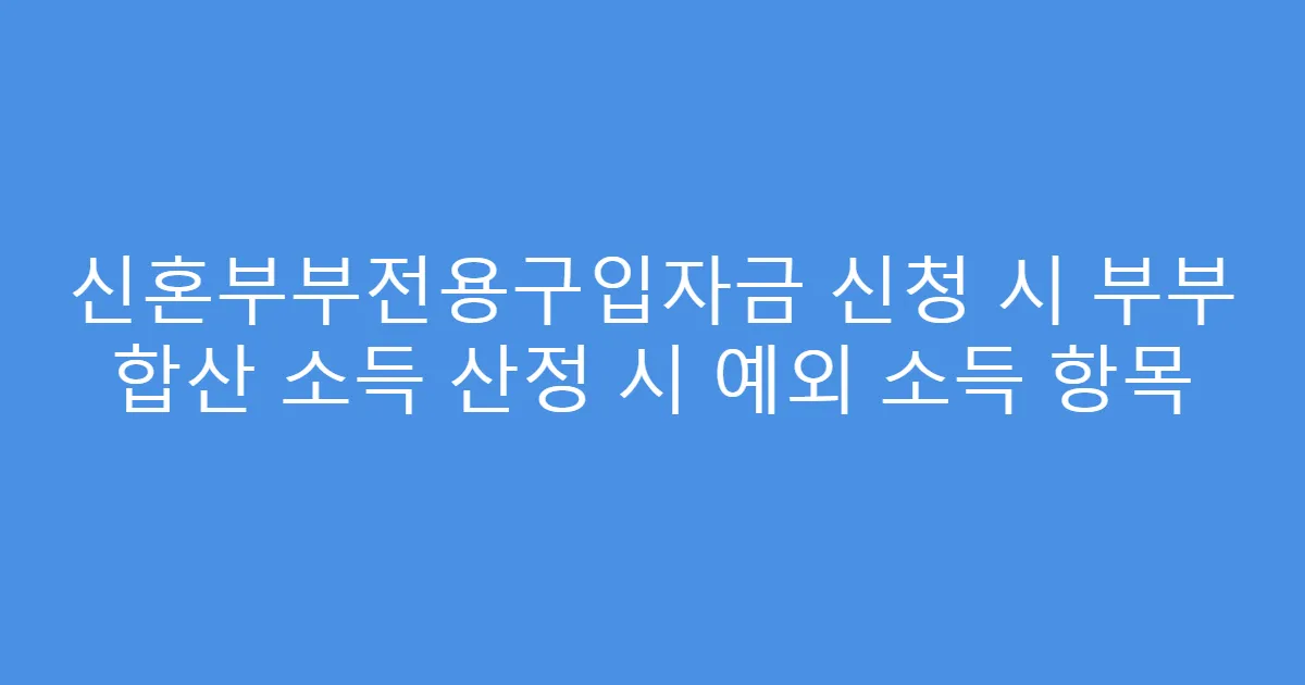 신혼부부전용구입자금 신청 시 부부 합산 소득 산정 시 예외 소득 항목