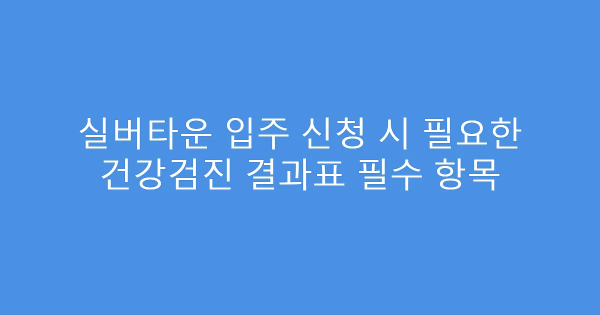 실버타운 입주 신청 시 필요한 건강검진 결과표 필수 항목