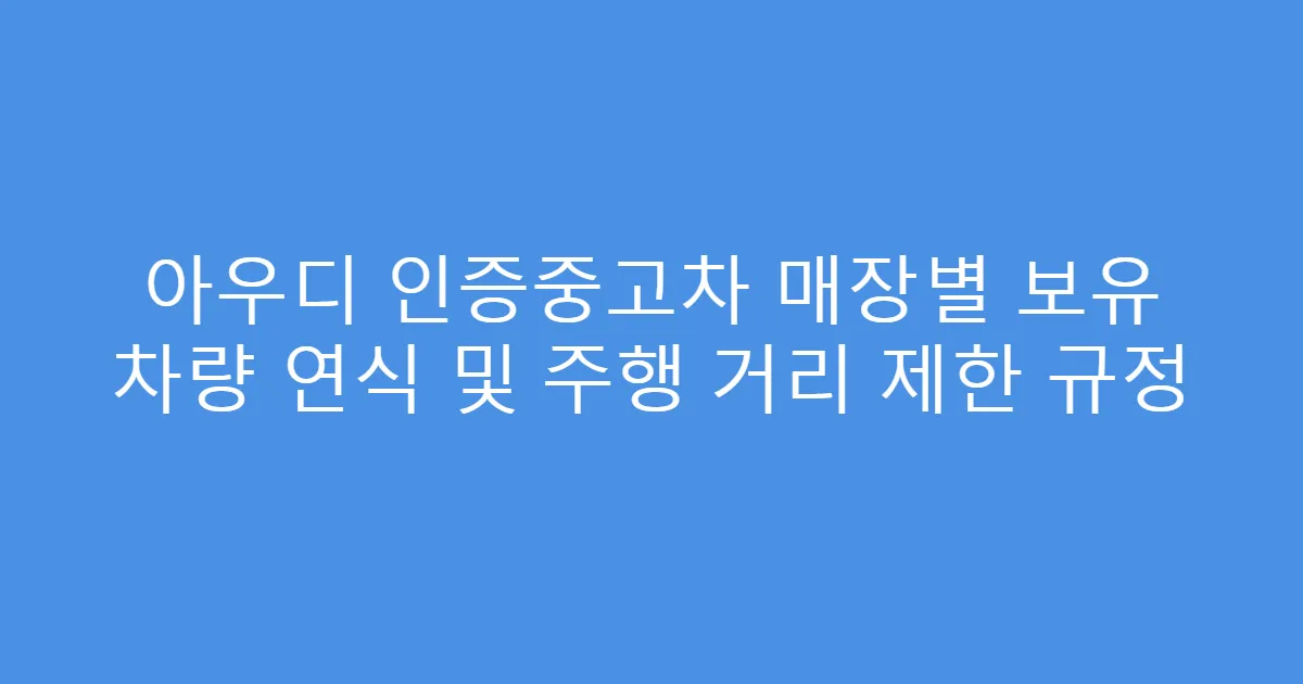 아우디 인증중고차 매장별 보유 차량 연식 및 주행 거리 제한 규정