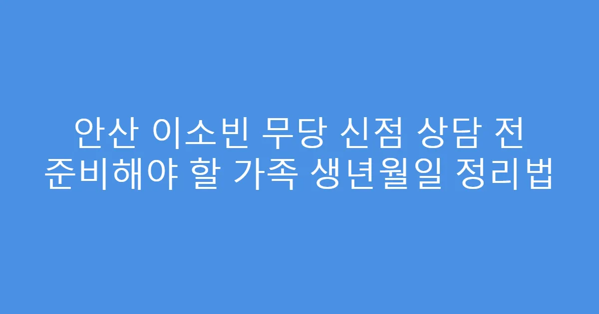 안산 이소빈 무당 신점 상담 전 준비해야 할 가족 생년월일 정리법