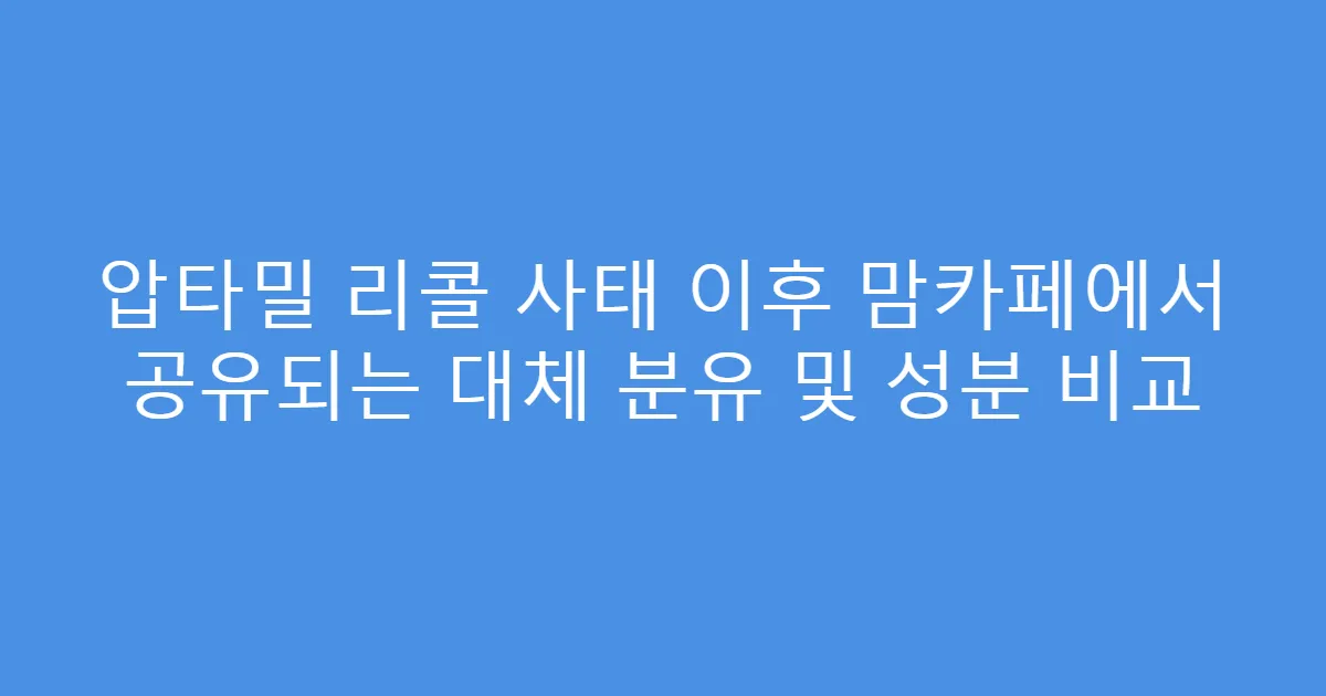 압타밀 리콜 사태 이후 맘카페에서 공유되는 대체 분유 및 성분 비교