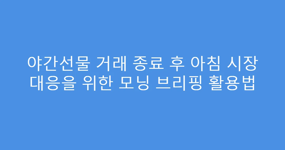 야간선물 거래 종료 후 아침 시장 대응을 위한 모닝 브리핑 활용법