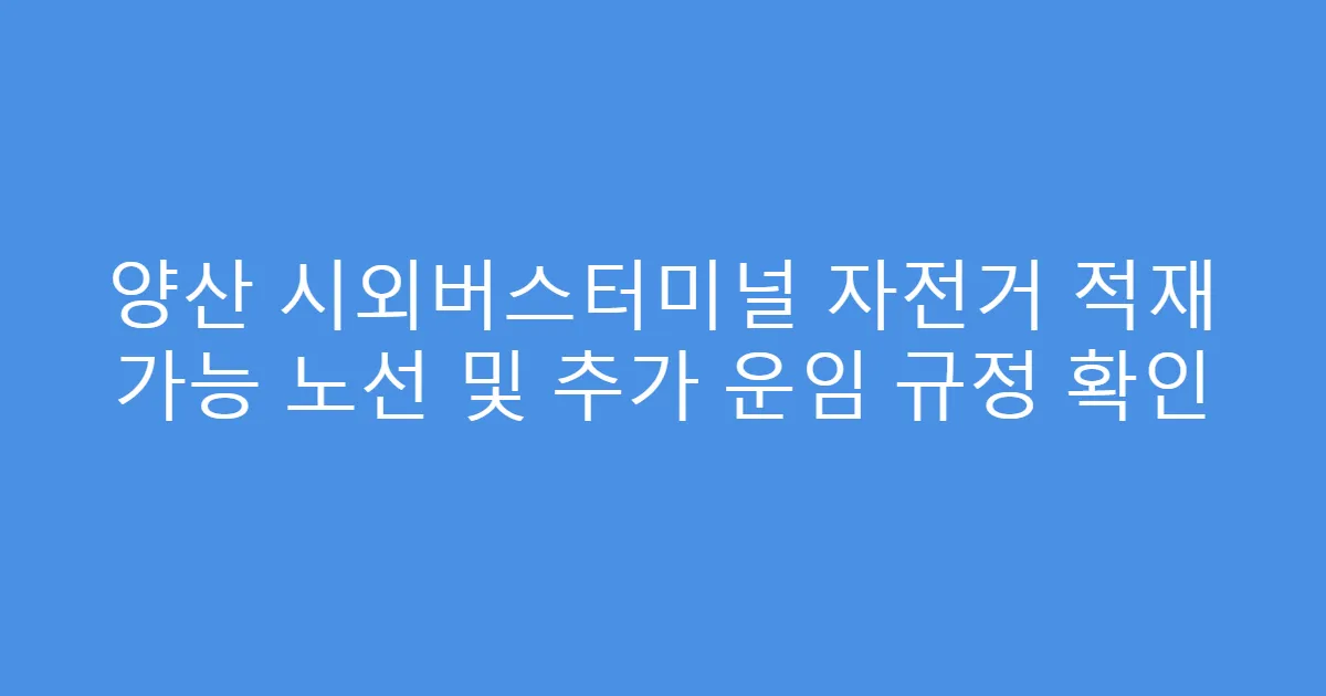 양산 시외버스터미널 자전거 적재 가능 노선 및 추가 운임 규정 확인