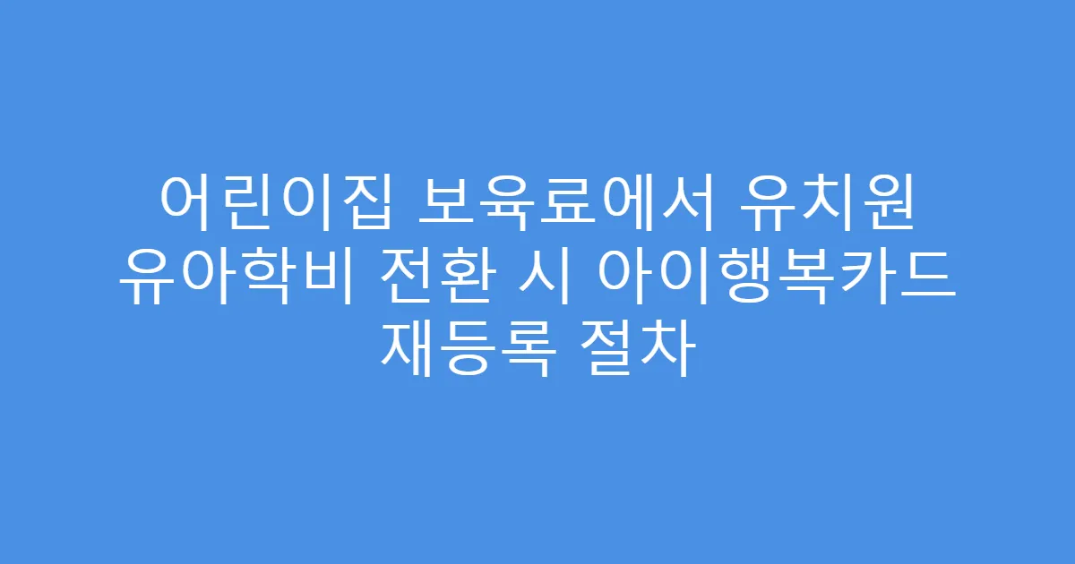 어린이집 보육료에서 유치원 유아학비 전환 시 아이행복카드 재등록 절차