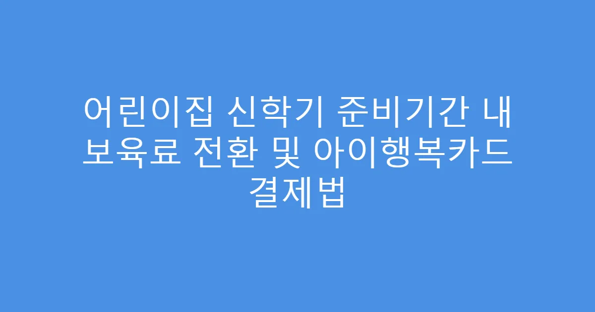 어린이집 신학기 준비기간 내 보육료 전환 및 아이행복카드 결제법
