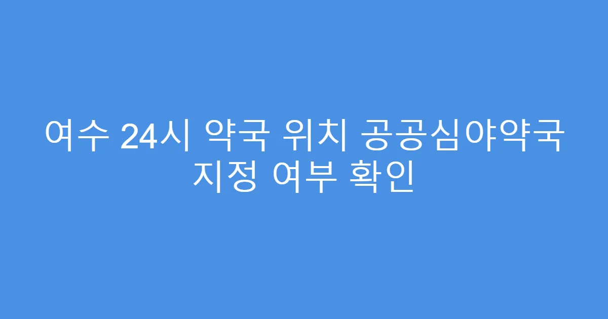 여수 24시 약국 위치 공공심야약국 지정 여부 확인