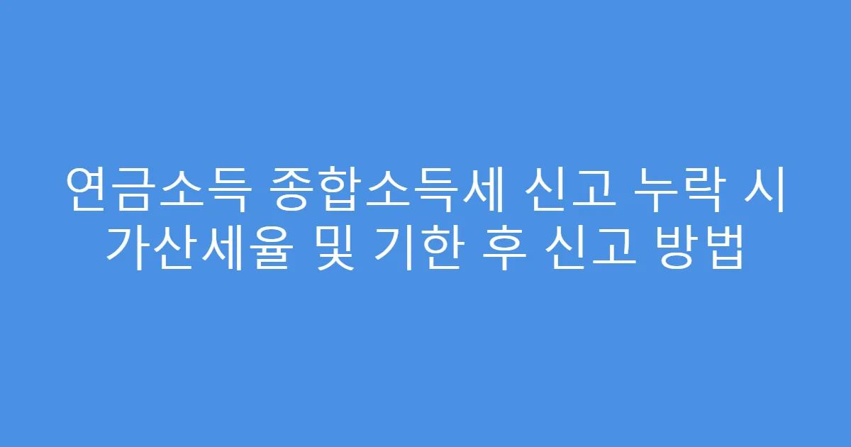 연금소득 종합소득세 신고 누락 시 가산세율 및 기한 후 신고 방법