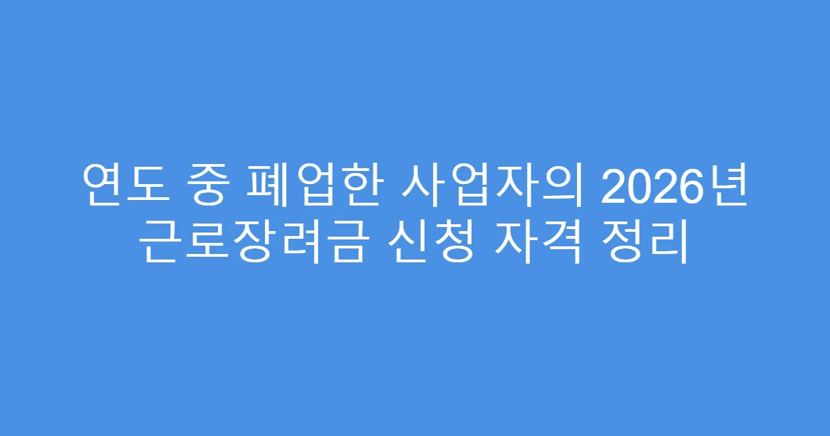 연도 중 폐업한 사업자의 2026년 근로장려금 신청 자격 정리