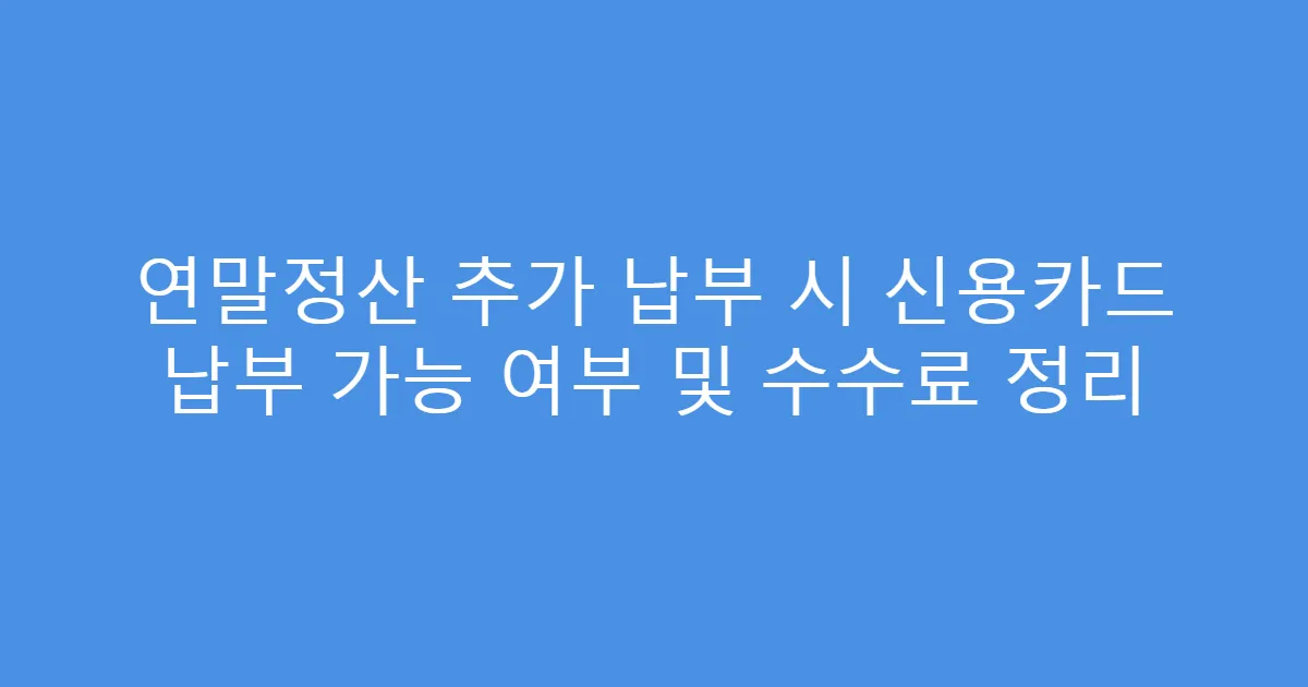 연말정산 추가 납부 시 신용카드 납부 가능 여부 및 수수료 정리