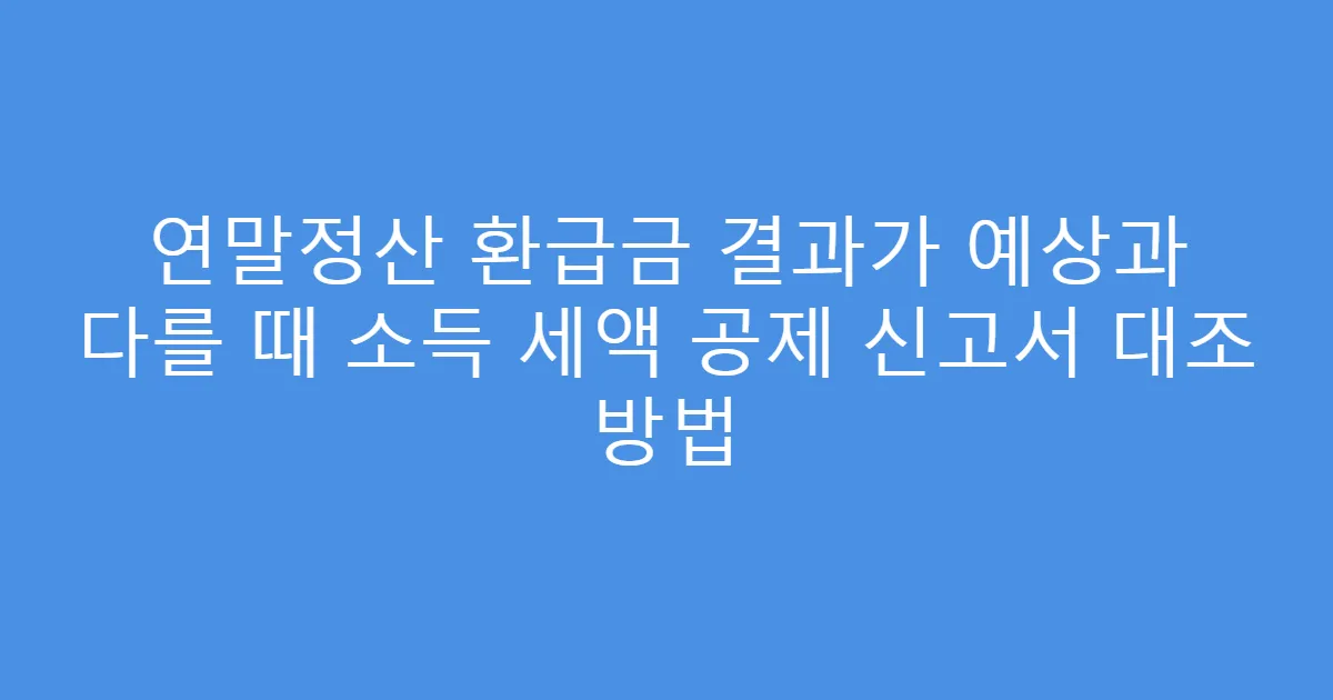 연말정산 환급금 결과가 예상과 다를 때 소득 세액 공제 신고서 대조 방법