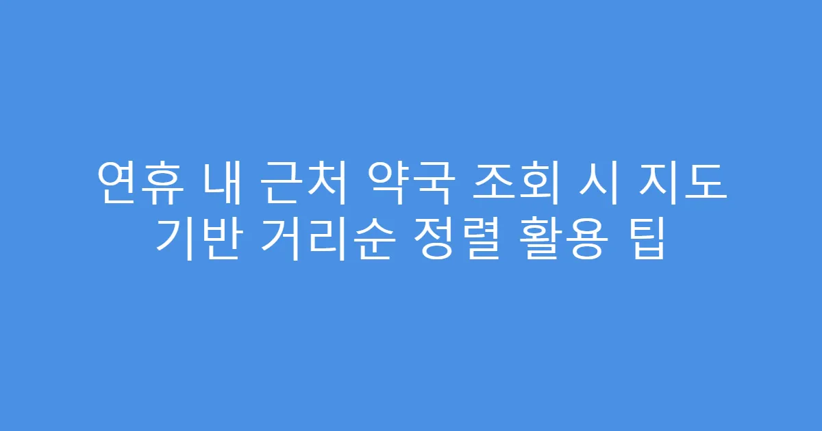 연휴 내 근처 약국 조회 시 지도 기반 거리순 정렬 활용 팁