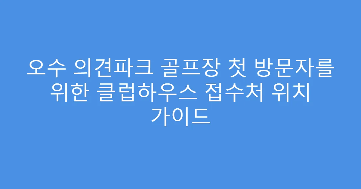 오수 의견파크 골프장 첫 방문자를 위한 클럽하우스 접수처 위치 가이드