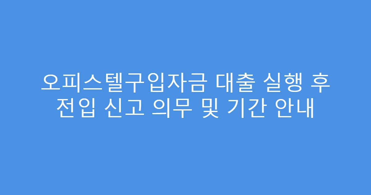 오피스텔구입자금 대출 실행 후 전입 신고 의무 및 기간 안내
