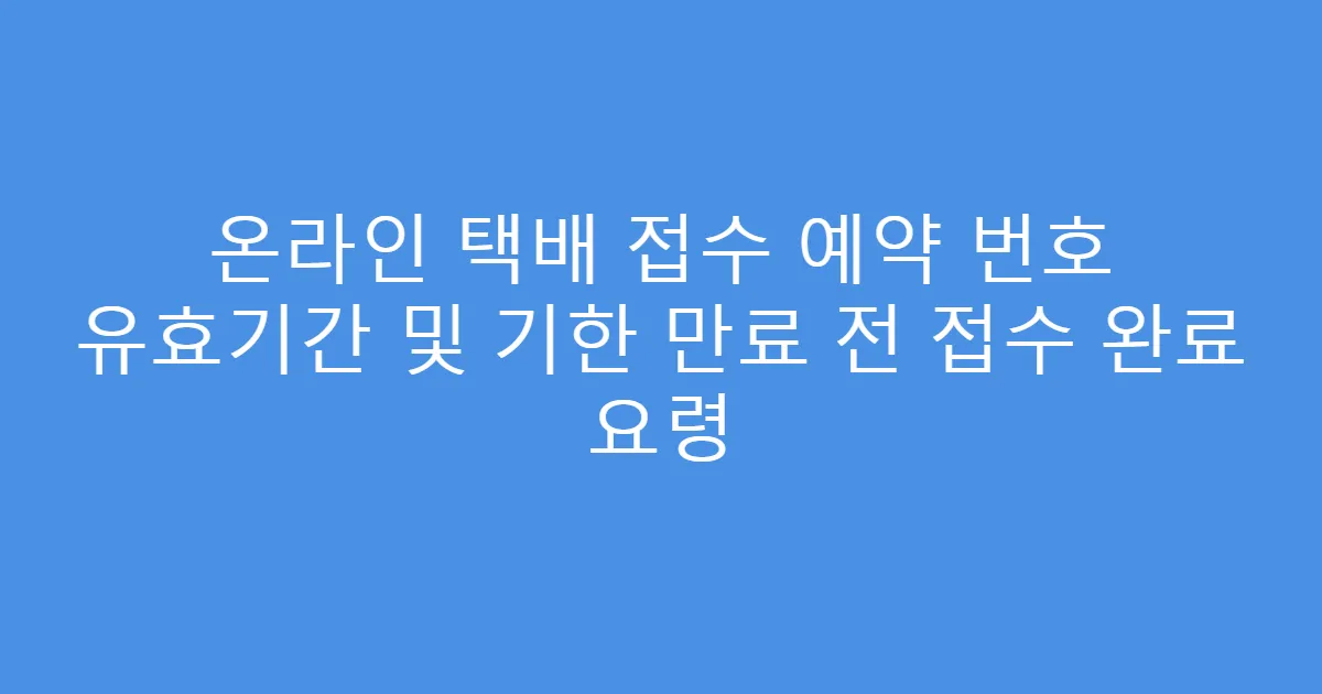 온라인 택배 접수 예약 번호 유효기간 및 기한 만료 전 접수 완료 요령