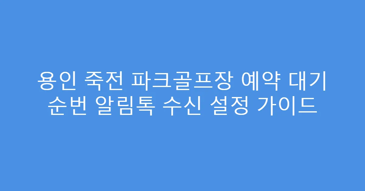 용인 죽전 파크골프장 예약 대기 순번 알림톡 수신 설정 가이드
