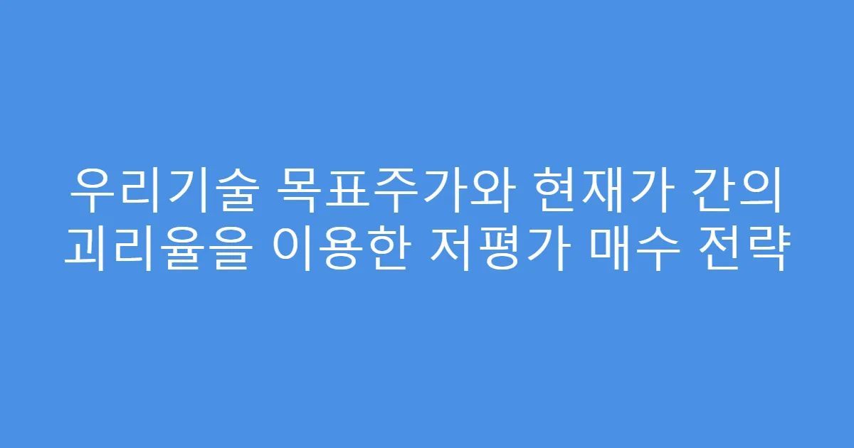 우리기술 목표주가와 현재가 간의 괴리율을 이용한 저평가 매수 전략