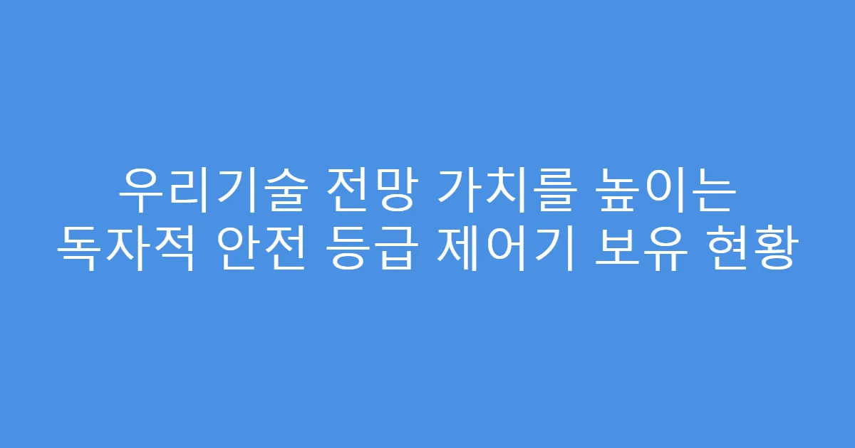 우리기술 전망 가치를 높이는 독자적 안전 등급 제어기 보유 현황