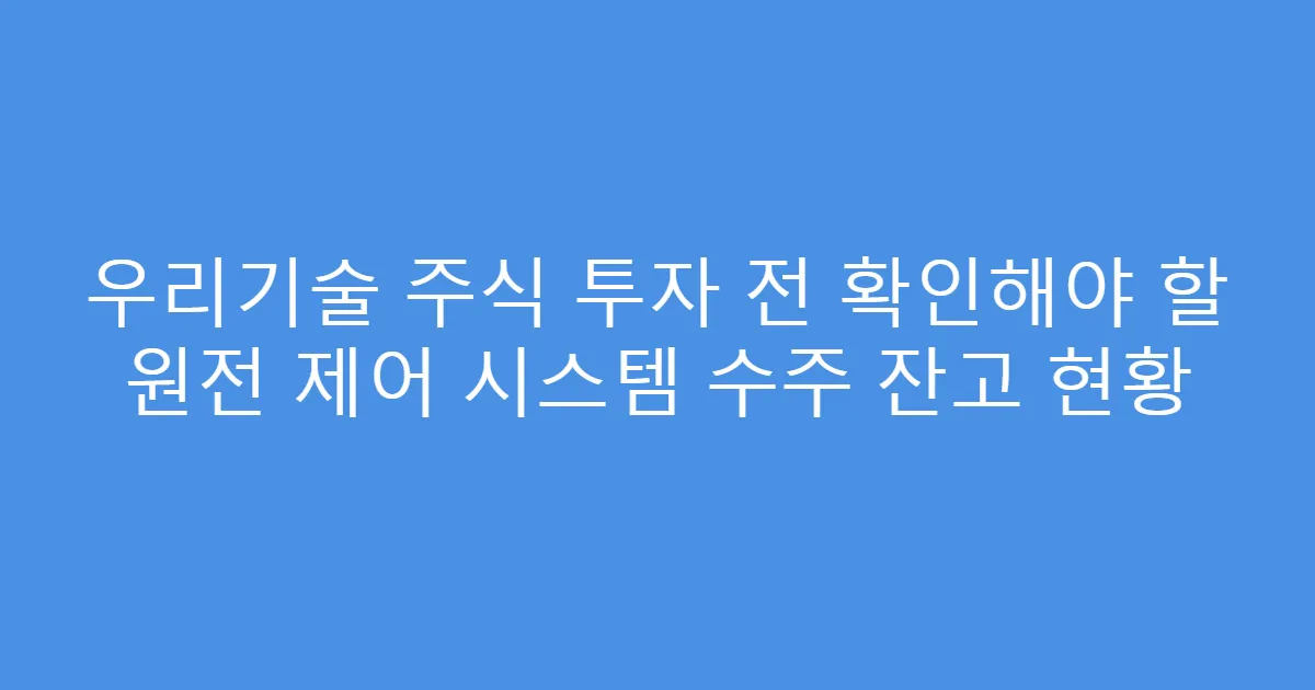 우리기술 주식 투자 전 확인해야 할 원전 제어 시스템 수주 잔고 현황