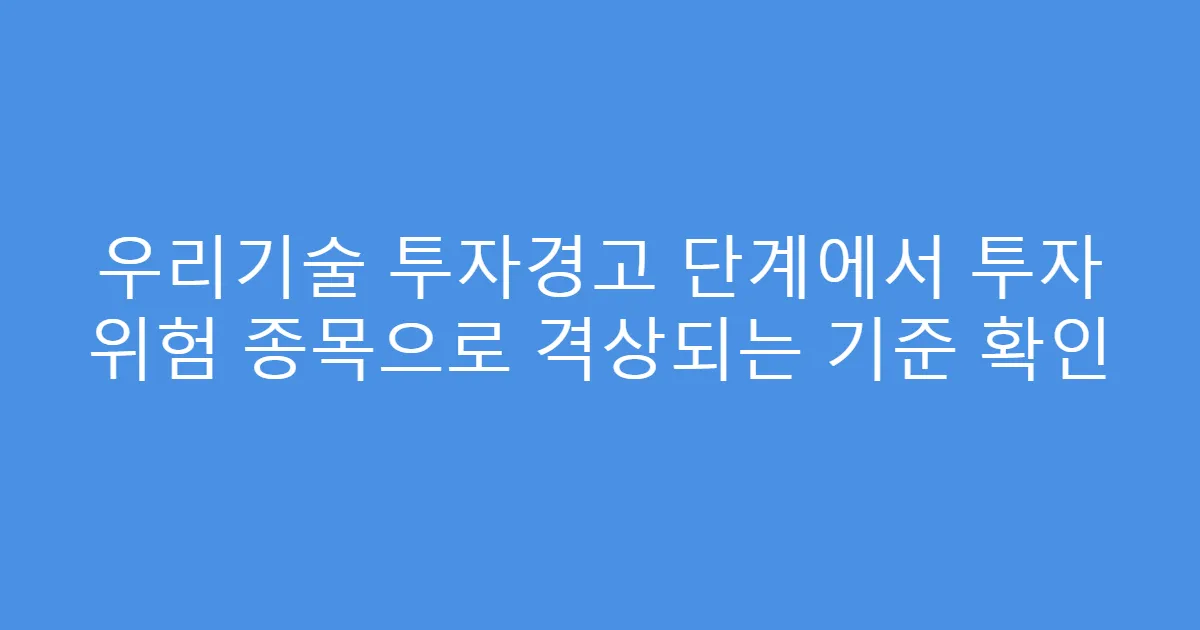 우리기술 투자경고 단계에서 투자 위험 종목으로 격상되는 기준 확인