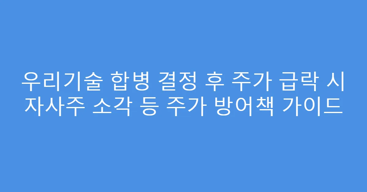 우리기술 합병 결정 후 주가 급락 시 자사주 소각 등 주가 방어책 가이드