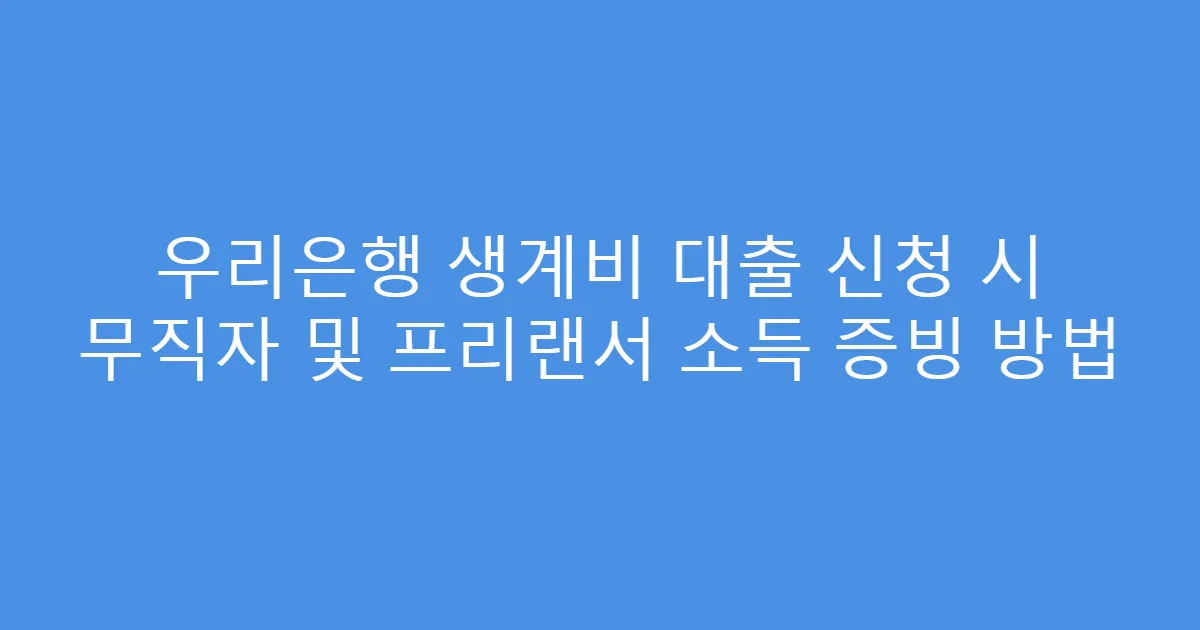 우리은행 생계비 대출 신청 시 무직자 및 프리랜서 소득 증빙 방법