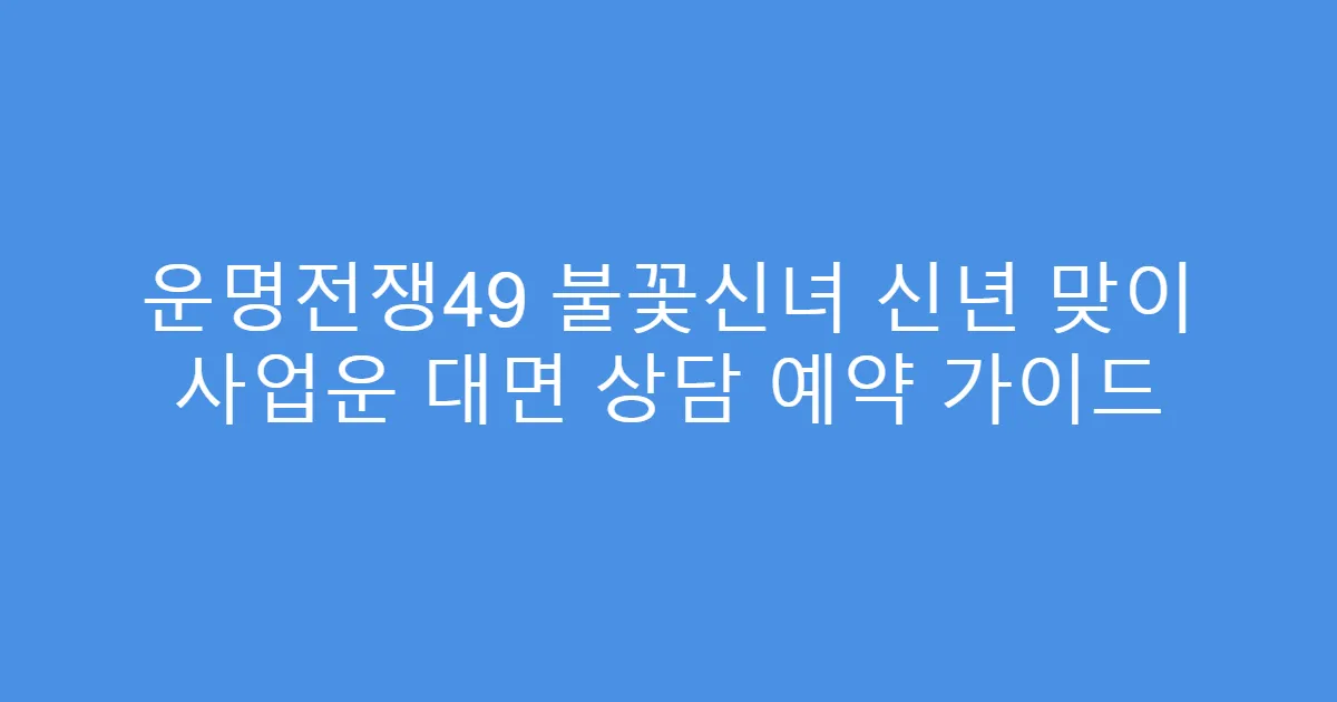 운명전쟁49 불꽃신녀 신년 맞이 사업운 대면 상담 예약 가이드