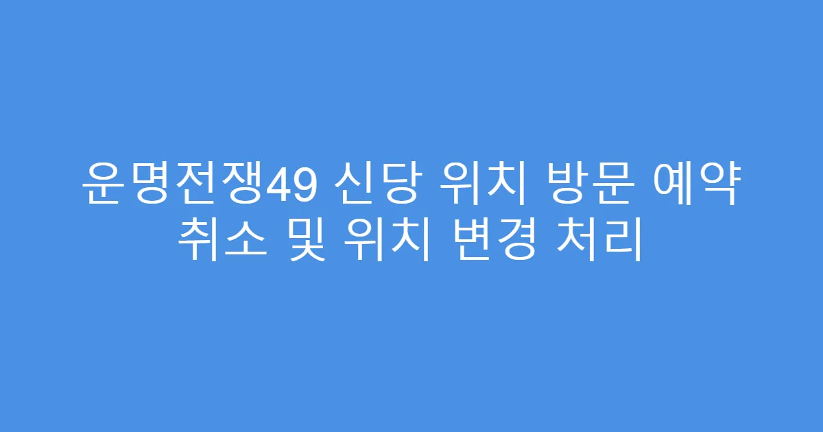 운명전쟁49 신당 위치 방문 예약 취소 및 위치 변경 처리