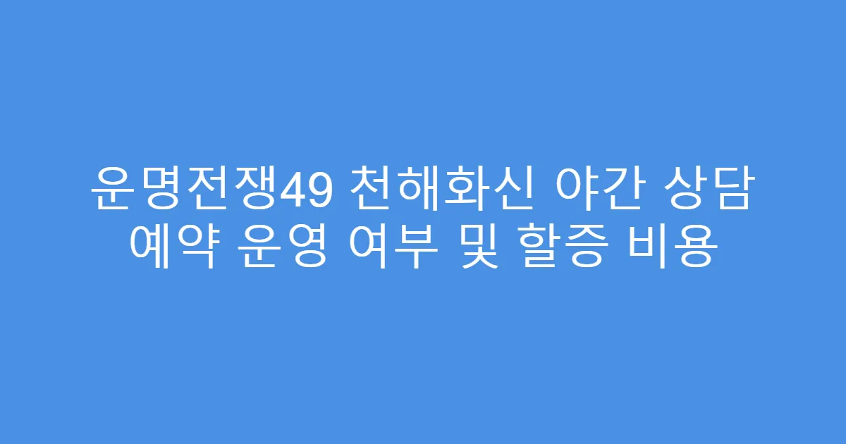 운명전쟁49 천해화신 야간 상담 예약 운영 여부 및 할증 비용