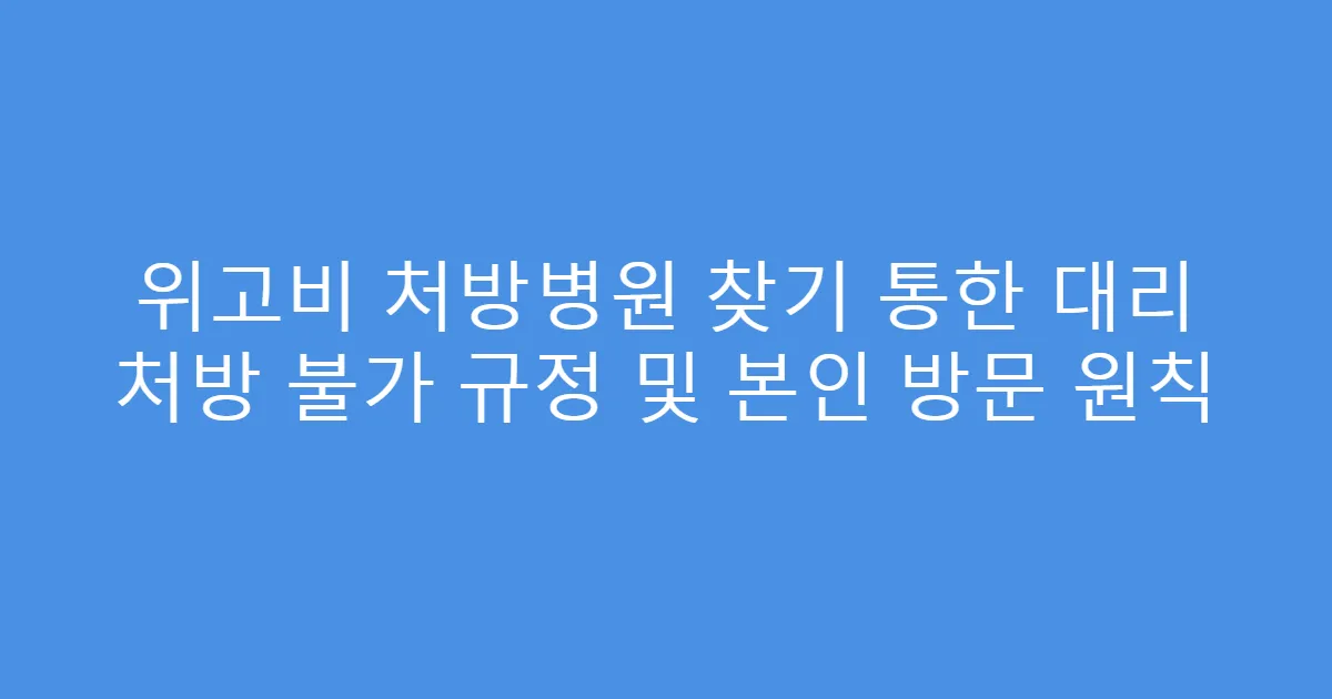 위고비 처방병원 찾기 통한 대리 처방 불가 규정 및 본인 방문 원칙