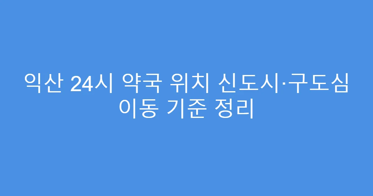 익산 24시 약국 위치 신도시·구도심 이동 기준 정리