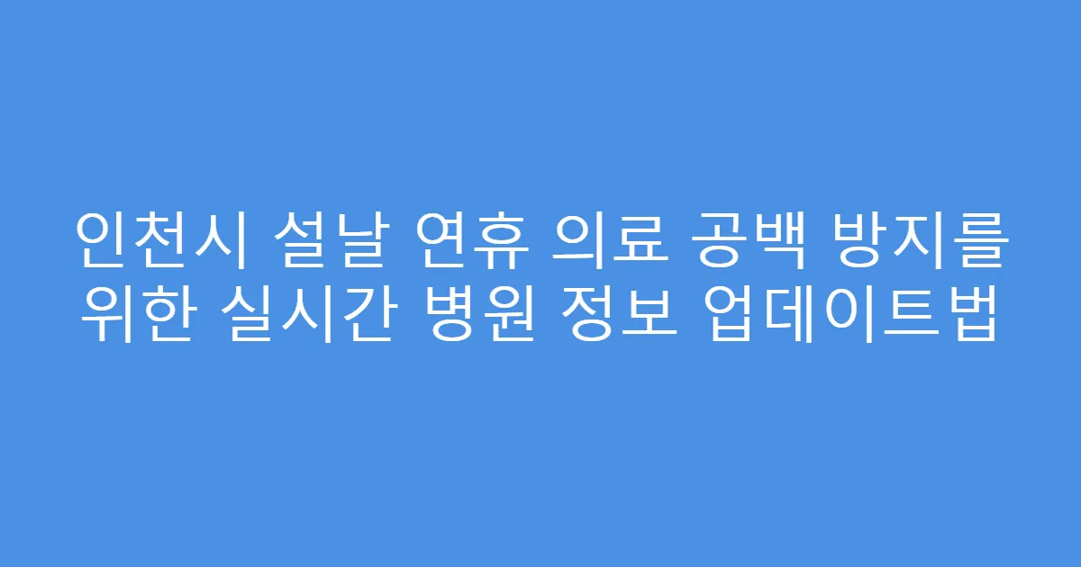 인천시 설날 연휴 의료 공백 방지를 위한 실시간 병원 정보 업데이트법