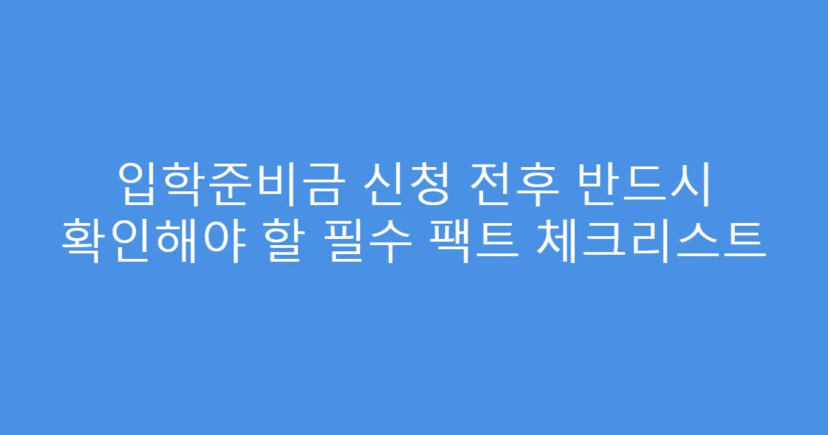 입학준비금 신청 전후 반드시 확인해야 할 필수 팩트 체크리스트