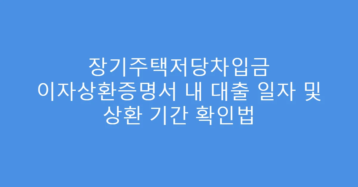 장기주택저당차입금 이자상환증명서 내 대출 일자 및 상환 기간 확인법